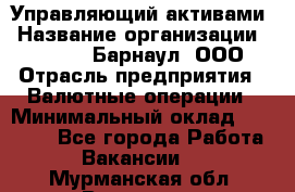 Управляющий активами › Название организации ­ MD-Trade-Барнаул, ООО › Отрасль предприятия ­ Валютные операции › Минимальный оклад ­ 50 000 - Все города Работа » Вакансии   . Мурманская обл.,Видяево нп